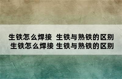 生铁怎么焊接  生铁与熟铁的区别 生铁怎么焊接 生铁与熟铁的区别